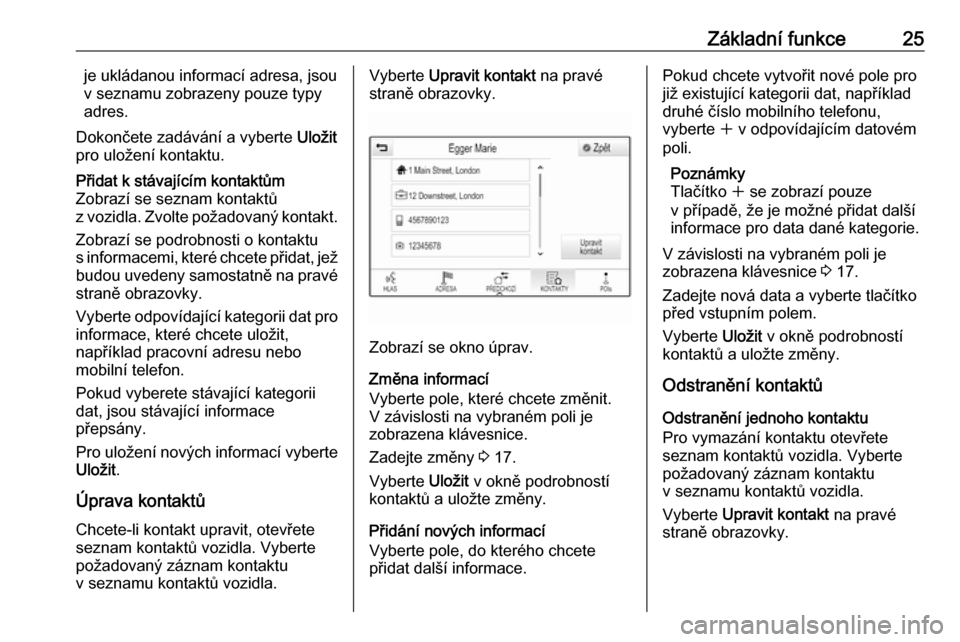 OPEL INSIGNIA BREAK 2017.75  Příručka k informačnímu systému (in Czech) Základní funkce25je ukládanou informací adresa, jsou
v seznamu zobrazeny pouze typy
adres.
Dokončete zadávání a vyberte  Uložit
pro uložení kontaktu.Přidat k stávajícím kontaktům
Zobra