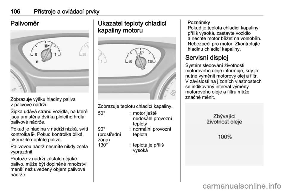OPEL INSIGNIA BREAK 2017.75  Uživatelská příručka (in Czech) 106Přístroje a ovládací prvkyPalivoměr
Zobrazuje výšku hladiny paliva
v palivové nádrži.
Šipka udává stranu vozidla, na které
jsou umístěna dvířka plnicího hrdla
palivové nádrže.