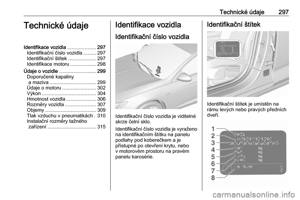 OPEL INSIGNIA BREAK 2017.75  Uživatelská příručka (in Czech) Technické údaje297Technické údajeIdentifikace vozidla....................297
Identifikační číslo vozidla .........297
Identifikační štítek ....................297
Identifikace motoru .....