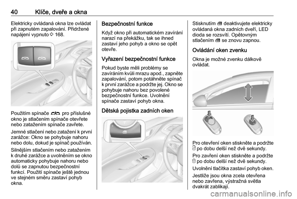 OPEL INSIGNIA BREAK 2017.75  Uživatelská příručka (in Czech) 40Klíče, dveře a oknaElektricky ovládaná okna lze ovládat
při zapnutém zapalování. Přidržené
napájení vypnuto  3 168.
Použitím spínače  # pro příslušné
okno je stlačením spín