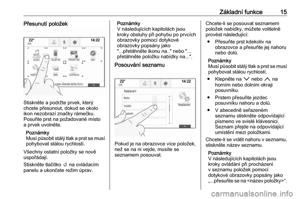 OPEL INSIGNIA BREAK 2018  Příručka k informačnímu systému (in Czech) Základní funkce15Přesunutí položek
Stiskněte a podržte prvek, který
chcete přesunout, dokud se okolo
ikon nezobrazí značky rámečku.
Posuňte prst na požadované místo
a prvek uvolněte.