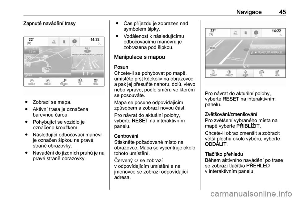 OPEL INSIGNIA BREAK 2018  Příručka k informačnímu systému (in Czech) Navigace45Zapnuté navádění trasy
● Zobrazí se mapa.
● Aktivní trasa je označena barevnou čarou.
● Pohybující se vozidlo je označeno kroužkem.
● Následující odbočovací manévr 