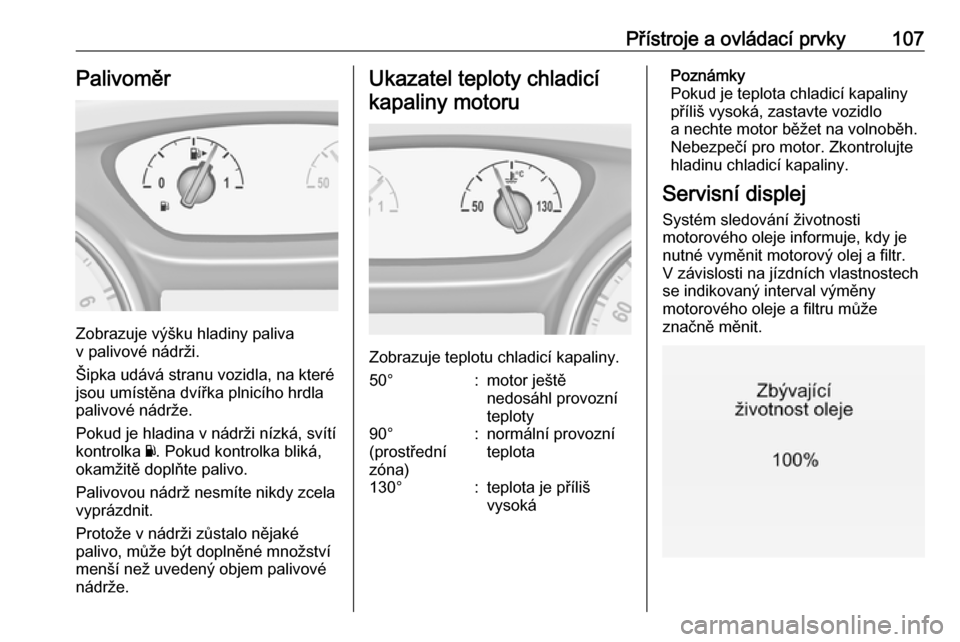 OPEL INSIGNIA BREAK 2018  Uživatelská příručka (in Czech) Přístroje a ovládací prvky107Palivoměr
Zobrazuje výšku hladiny paliva
v palivové nádrži.
Šipka udává stranu vozidla, na které
jsou umístěna dvířka plnicího hrdla
palivové nádrže.