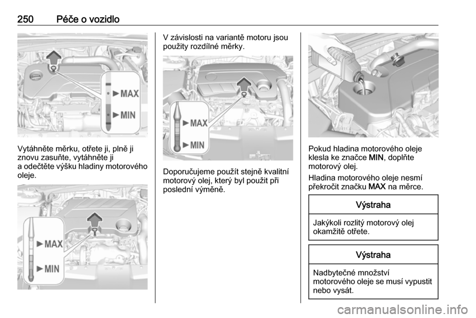 OPEL INSIGNIA BREAK 2018 Uživatelská příručka (in Czech) 250Péče o vozidlo
Vytáhněte měrku, otřete ji, plně ji
znovu zasuňte, vytáhněte ji
a odečtěte výšku hladiny motorového oleje.
V závislosti na variantě motoru jsou
použity rozdílné m OPEL INSIGNIA BREAK 2018 Uživatelská příručka (in Czech) 250Péče o vozidlo
Vytáhněte měrku, otřete ji, plně ji
znovu zasuňte, vytáhněte ji
a odečtěte výšku hladiny motorového oleje.
V závislosti na variantě motoru jsou
použity rozdílné m