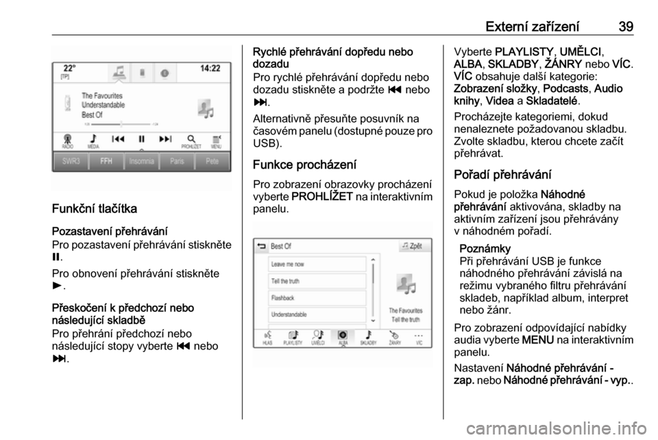 OPEL INSIGNIA BREAK 2018.5  Příručka k informačnímu systému (in Czech) Externí zařízení39
Funkční tlačítkaPozastavení přehrávání
Pro pozastavení přehrávání stiskněte
= .
Pro obnovení přehrávání stiskněte
l .
Přeskočení k předchozí nebo
násl