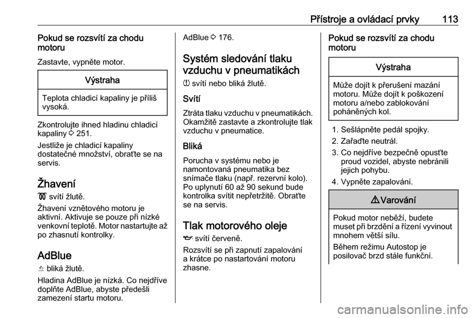OPEL INSIGNIA BREAK 2018.5  Uživatelská příručka (in Czech) Přístroje a ovládací prvky113Pokud se rozsvítí za chodu
motoru
Zastavte, vypněte motor.Výstraha
Teplota chladicí kapaliny je příliš
vysoká.
Zkontrolujte ihned hladinu chladicí
kapaliny  