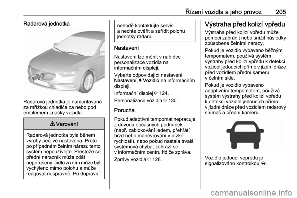 OPEL INSIGNIA BREAK 2018.5 Uživatelská příručka (in Czech) Řízení vozidla a jeho provoz205Radarová jednotka
Radarová jednotka je namontovaná
za mřížkou chladiče za nebo pod
emblémem značky vozidla.
9 Varování
Radarová jednotka byla během
výro OPEL INSIGNIA BREAK 2018.5 Uživatelská příručka (in Czech) Řízení vozidla a jeho provoz205Radarová jednotka
Radarová jednotka je namontovaná
za mřížkou chladiče za nebo pod
emblémem značky vozidla.
9 Varování
Radarová jednotka byla během
výro