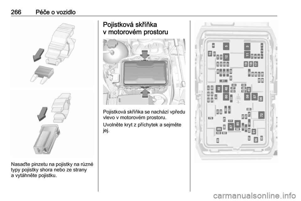 OPEL INSIGNIA BREAK 2018.5  Uživatelská příručka (in Czech) 266Péče o vozidlo
Nasaďte pinzetu na pojistky na různétypy pojistky shora nebo ze strany
a vytáhněte pojistku.
Pojistková skříňka
v motorovém prostoru
Pojistková skříňka se nachází v