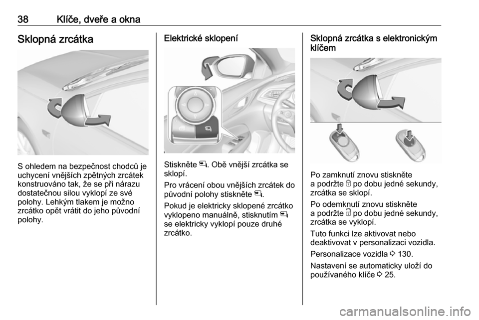 OPEL INSIGNIA BREAK 2018.5 Uživatelská příručka (in Czech) 38Klíče, dveře a oknaSklopná zrcátka
S ohledem na bezpečnost chodců je
uchycení vnějších zpětných zrcátek konstruováno tak, že se při nárazu
dostatečnou silou vyklopí ze své
poloh OPEL INSIGNIA BREAK 2018.5 Uživatelská příručka (in Czech) 38Klíče, dveře a oknaSklopná zrcátka
S ohledem na bezpečnost chodců je
uchycení vnějších zpětných zrcátek konstruováno tak, že se při nárazu
dostatečnou silou vyklopí ze své
poloh