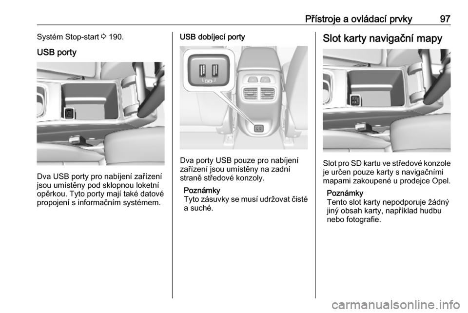 OPEL INSIGNIA BREAK 2019 Uživatelská příručka (in Czech) Přístroje a ovládací prvky97Systém Stop-start 3 190.
USB porty
Dva USB porty pro nabíjení zařízení
jsou umístěny pod sklopnou loketní
opěrkou. Tyto porty mají také datové
propojení s OPEL INSIGNIA BREAK 2019 Uživatelská příručka (in Czech) Přístroje a ovládací prvky97Systém Stop-start 3 190.
USB porty
Dva USB porty pro nabíjení zařízení
jsou umístěny pod sklopnou loketní
opěrkou. Tyto porty mají také datové
propojení s