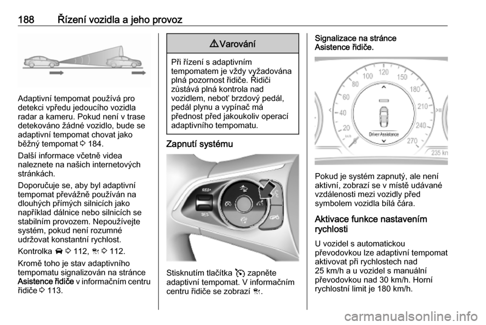 OPEL INSIGNIA BREAK 2020 Uživatelská příručka (in Czech) 188Řízení vozidla a jeho provoz
Adaptivní tempomat používá pro
detekci vpředu jedoucího vozidla
radar a kameru. Pokud není v trase
detekováno žádné vozidlo, bude se
adaptivní tempomat c OPEL INSIGNIA BREAK 2020 Uživatelská příručka (in Czech) 188Řízení vozidla a jeho provoz
Adaptivní tempomat používá pro
detekci vpředu jedoucího vozidla
radar a kameru. Pokud není v trase
detekováno žádné vozidlo, bude se
adaptivní tempomat c