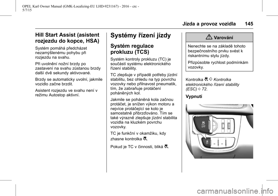 OPEL KARL 2015.75 Uživatelská příručka (in Czech) OPEL Karl Owner Manual (GMK-Localizing-EU LHD-9231167) - 2016 - crc -
5/7/15
Jízda a provoz vozidla 145
Hill Start Assist (asistent
rozjezdu do kopce, HSA)
Systém pomáhá předcházet
nezamýšlen OPEL KARL 2015.75 Uživatelská příručka (in Czech) OPEL Karl Owner Manual (GMK-Localizing-EU LHD-9231167) - 2016 - crc -
5/7/15
Jízda a provoz vozidla 145
Hill Start Assist (asistent
rozjezdu do kopce, HSA)
Systém pomáhá předcházet
nezamýšlen