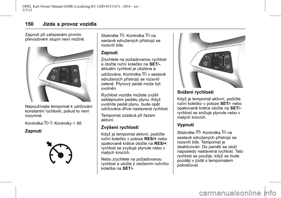 OPEL KARL 2015.75 Uživatelská příručka (in Czech) OPEL Karl Owner Manual (GMK-Localizing-EU LHD-9231167) - 2016 - crc -
5/7/15
150 Jízda a provoz vozidla
Zapnutí při zařazeném prvním
převodovém stupni není možné.
Nepoužívejte tempomat k OPEL KARL 2015.75 Uživatelská příručka (in Czech) OPEL Karl Owner Manual (GMK-Localizing-EU LHD-9231167) - 2016 - crc -
5/7/15
150 Jízda a provoz vozidla
Zapnutí při zařazeném prvním
převodovém stupni není možné.
Nepoužívejte tempomat k