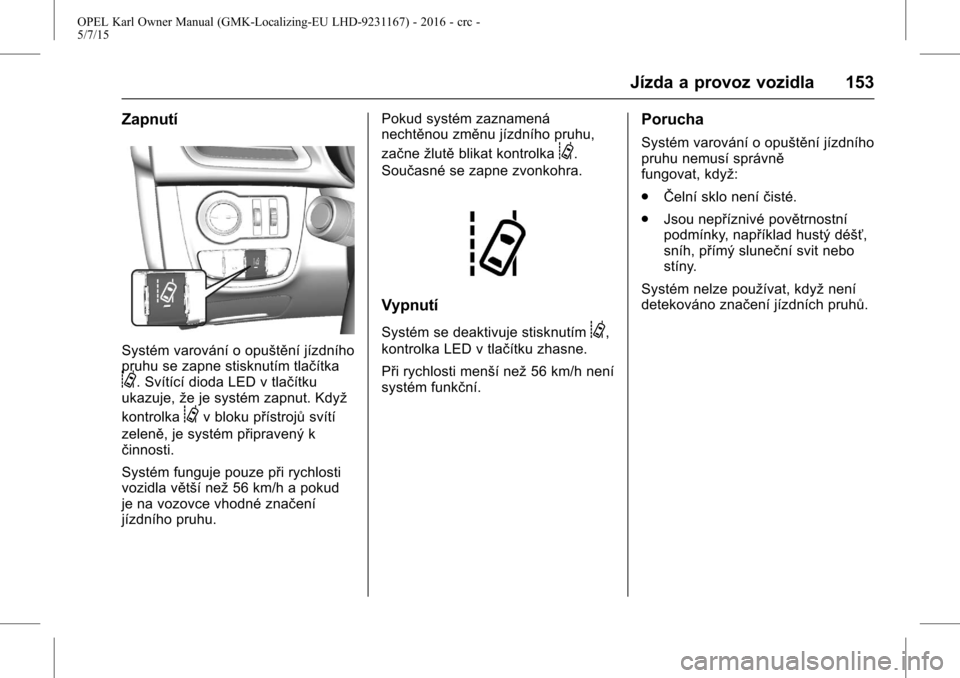 OPEL KARL 2015.75 Uživatelská příručka (in Czech) OPEL Karl Owner Manual (GMK-Localizing-EU LHD-9231167) - 2016 - crc -
5/7/15
Jízda a provoz vozidla 153
Zapnutí
Systém varování o opuštění jízdního
pruhu se zapne stisknutím tlačítka
@. S OPEL KARL 2015.75 Uživatelská příručka (in Czech) OPEL Karl Owner Manual (GMK-Localizing-EU LHD-9231167) - 2016 - crc -
5/7/15
Jízda a provoz vozidla 153
Zapnutí
Systém varování o opuštění jízdního
pruhu se zapne stisknutím tlačítka
@. S