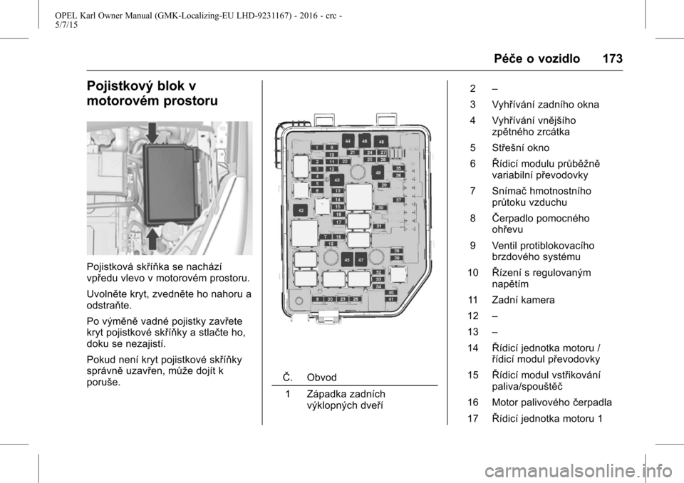 OPEL KARL 2015.75 Uživatelská příručka (in Czech) OPEL Karl Owner Manual (GMK-Localizing-EU LHD-9231167) - 2016 - crc -
5/7/15
Péče o vozidlo 173
Pojistkový blok v
motorovém prostoru
Pojistková skříňka se nachází
vpředu vlevo v motorovém OPEL KARL 2015.75 Uživatelská příručka (in Czech) OPEL Karl Owner Manual (GMK-Localizing-EU LHD-9231167) - 2016 - crc -
5/7/15
Péče o vozidlo 173
Pojistkový blok v
motorovém prostoru
Pojistková skříňka se nachází
vpředu vlevo v motorovém