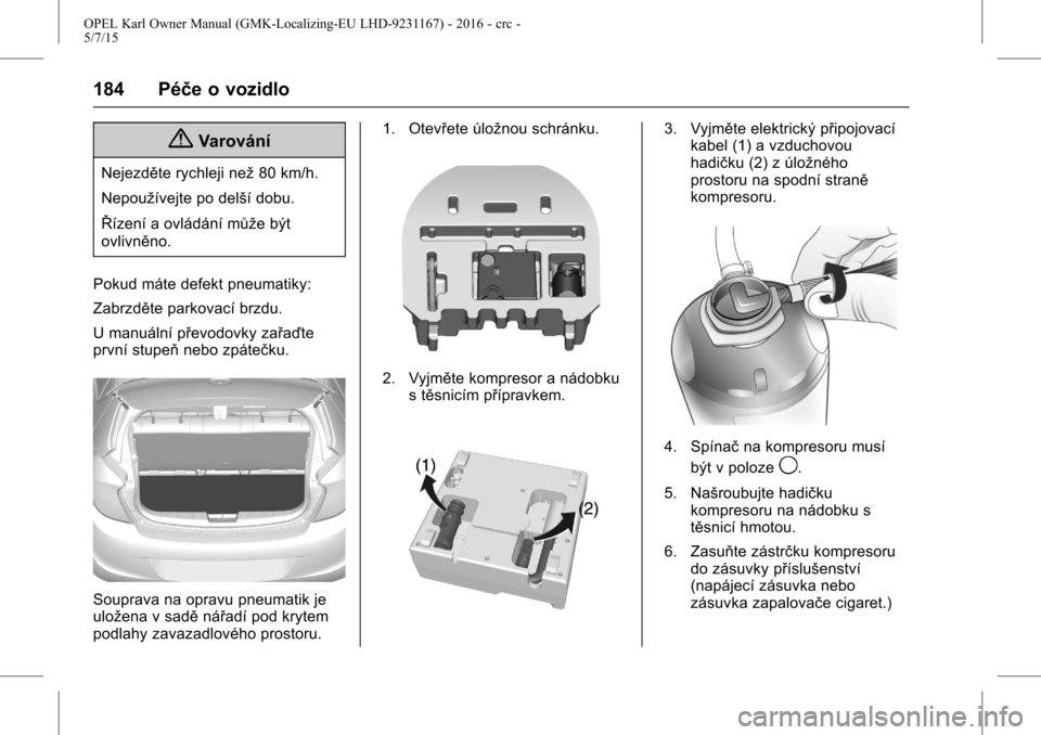 OPEL KARL 2015.75  Uživatelská příručka (in Czech) OPEL Karl Owner Manual (GMK-Localizing-EU LHD-9231167) - 2016 - crc -
5/7/15
184 Péče o vozidlo
{Varování
Nejezděte rychleji než80 km/h.
Nepoužívejte po delší dobu.
Řízení a ovládání m
