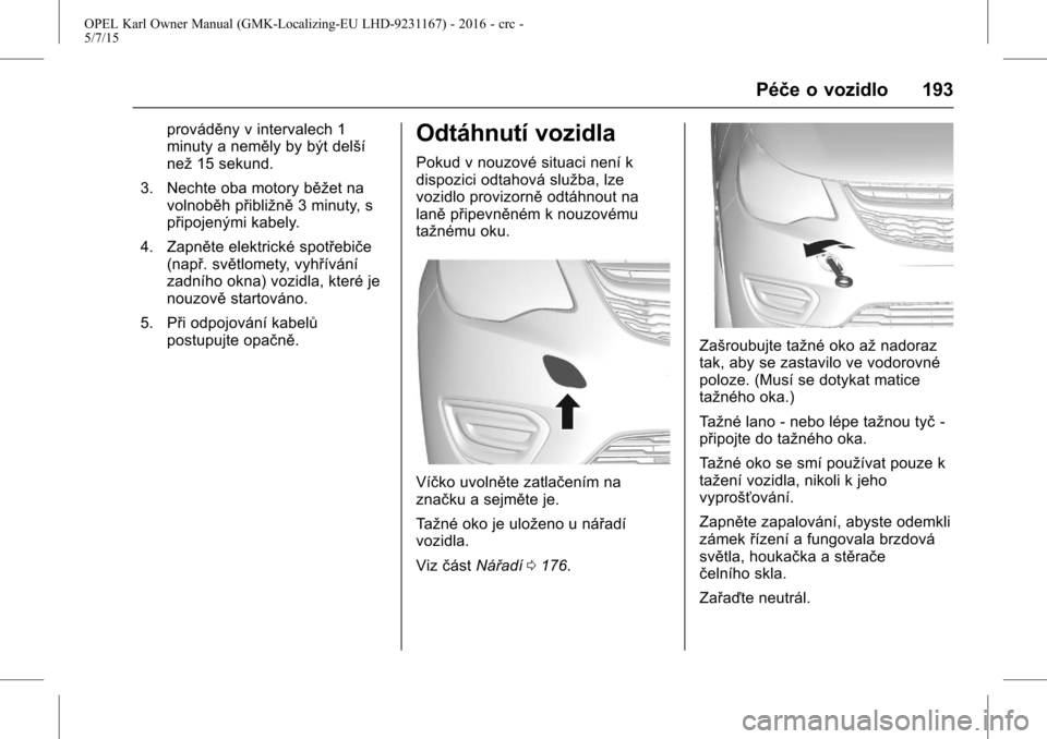 OPEL KARL 2015.75 Uživatelská příručka (in Czech) OPEL Karl Owner Manual (GMK-Localizing-EU LHD-9231167) - 2016 - crc -
5/7/15
Péče o vozidlo 193
prováděny v intervalech 1
minuty a neměly by být delší
než15 sekund.
3. Nechte oba motory běž OPEL KARL 2015.75 Uživatelská příručka (in Czech) OPEL Karl Owner Manual (GMK-Localizing-EU LHD-9231167) - 2016 - crc -
5/7/15
Péče o vozidlo 193
prováděny v intervalech 1
minuty a neměly by být delší
než15 sekund.
3. Nechte oba motory běž
