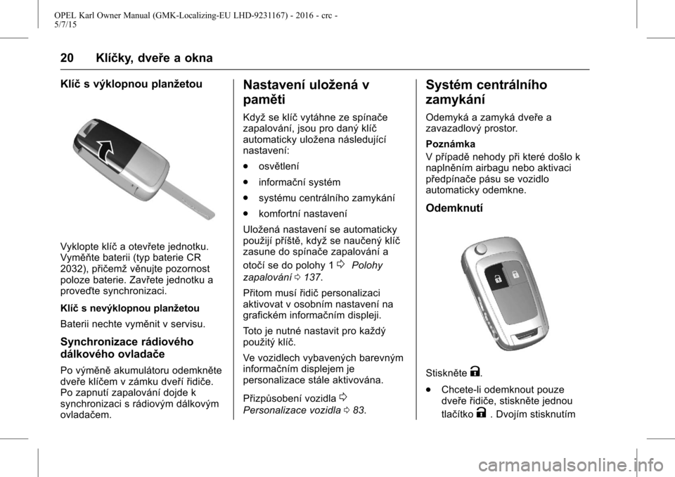 OPEL KARL 2015.75  Uživatelská příručka (in Czech) OPEL Karl Owner Manual (GMK-Localizing-EU LHD-9231167) - 2016 - crc -
5/7/15
20 Klíčky, dveře a okna
Klíčs výklopnou planžetou
Vyklopte klíč a otevřete jednotku.
Vyměňte baterii (typ bater