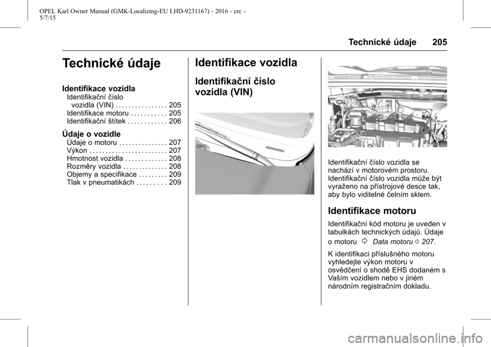 OPEL KARL 2015.75 Uživatelská příručka (in Czech) OPEL Karl Owner Manual (GMK-Localizing-EU LHD-9231167) - 2016 - crc -
5/7/15
Technické údaje 205
Technické údaje
Identifikace vozidla
Identifikačníčíslo
vozidla (VIN) . . . . . . . . . . . . . OPEL KARL 2015.75 Uživatelská příručka (in Czech) OPEL Karl Owner Manual (GMK-Localizing-EU LHD-9231167) - 2016 - crc -
5/7/15
Technické údaje 205
Technické údaje
Identifikace vozidla
Identifikačníčíslo
vozidla (VIN) . . . . . . . . . . . . .