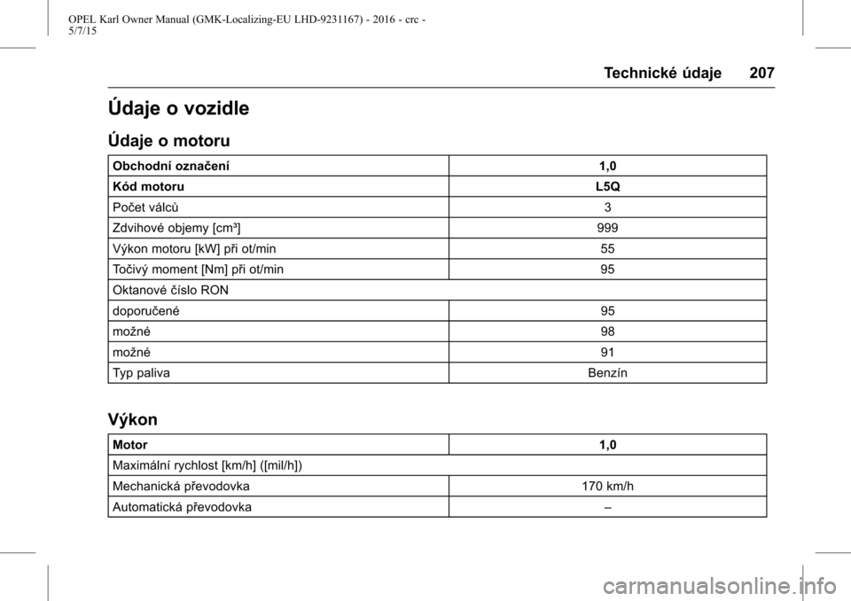 OPEL KARL 2015.75  Uživatelská příručka (in Czech) OPEL Karl Owner Manual (GMK-Localizing-EU LHD-9231167) - 2016 - crc -
5/7/15
Technické údaje 207
Údaje o vozidle
Údaje o motoru
Obchodní označení1,0
Kód motoru L5Q
Počet válců 3
Zdvihové o