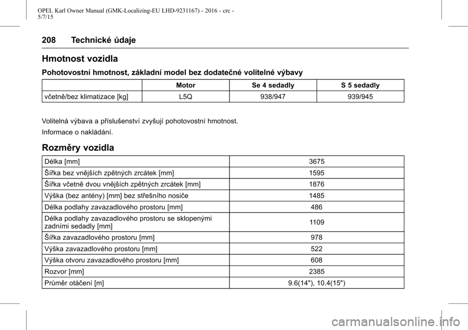OPEL KARL 2015.75  Uživatelská příručka (in Czech) OPEL Karl Owner Manual (GMK-Localizing-EU LHD-9231167) - 2016 - crc -
5/7/15
208 Technické údaje
Hmotnost vozidla
Pohotovostní hmotnost, základní model bez dodatečné volitelné výbavy
MotorSe 