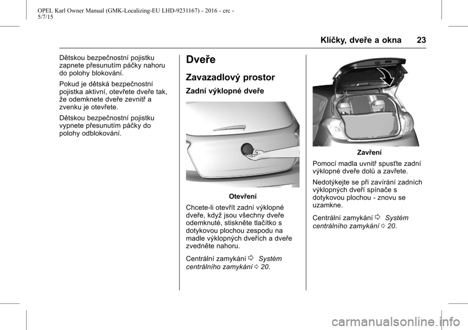 OPEL KARL 2015.75 Uživatelská příručka (in Czech) OPEL Karl Owner Manual (GMK-Localizing-EU LHD-9231167) - 2016 - crc -
5/7/15
Klíčky, dveře a okna 23
Dětskou bezpečnostní pojistku
zapnete přesunutím páčky nahoru
do polohy blokování.
Poku OPEL KARL 2015.75 Uživatelská příručka (in Czech) OPEL Karl Owner Manual (GMK-Localizing-EU LHD-9231167) - 2016 - crc -
5/7/15
Klíčky, dveře a okna 23
Dětskou bezpečnostní pojistku
zapnete přesunutím páčky nahoru
do polohy blokování.
Poku