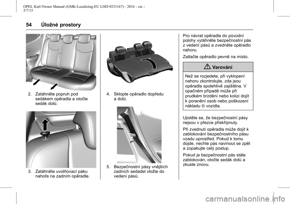 OPEL KARL 2015.75 Uživatelská příručka (in Czech) OPEL Karl Owner Manual (GMK-Localizing-EU LHD-9231167) - 2016 - crc -
5/7/15
54 Úložné prostory
2. Zatáhněte popruh podsedákem opěradla a otočte
sedák dolů.
3. Zatáhněte uvolňovací páku OPEL KARL 2015.75 Uživatelská příručka (in Czech) OPEL Karl Owner Manual (GMK-Localizing-EU LHD-9231167) - 2016 - crc -
5/7/15
54 Úložné prostory
2. Zatáhněte popruh podsedákem opěradla a otočte
sedák dolů.
3. Zatáhněte uvolňovací páku
