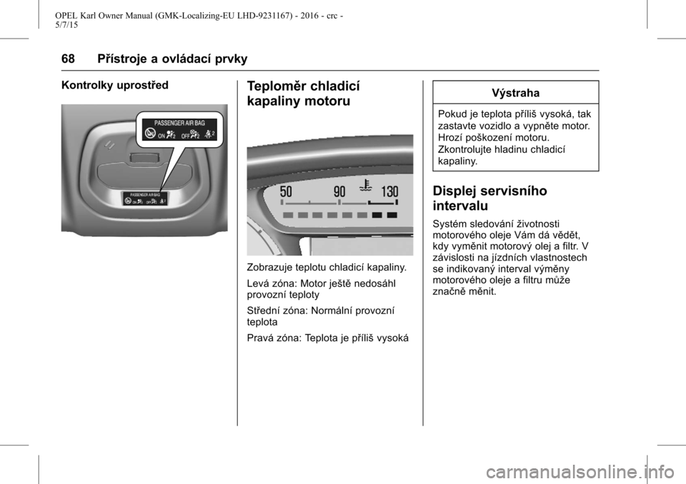 OPEL KARL 2015.75  Uživatelská příručka (in Czech) OPEL Karl Owner Manual (GMK-Localizing-EU LHD-9231167) - 2016 - crc -
5/7/15
68 Přístroje a ovládací prvky
Kontrolky uprostředTeploměr chladicí
kapaliny motoru
Zobrazuje teplotu chladicí kapal