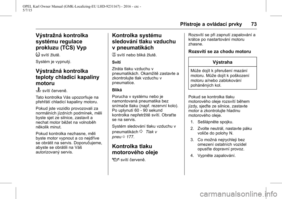 OPEL KARL 2015.75  Uživatelská příručka (in Czech) OPEL Karl Owner Manual (GMK-Localizing-EU LHD-9231167) - 2016 - crc -
5/7/15
Přístroje a ovládací prvky 73
Výstražná kontrolka
systému regulace
prokluzu (TCS) Vyp
i
svítížlutě.
Systém je 