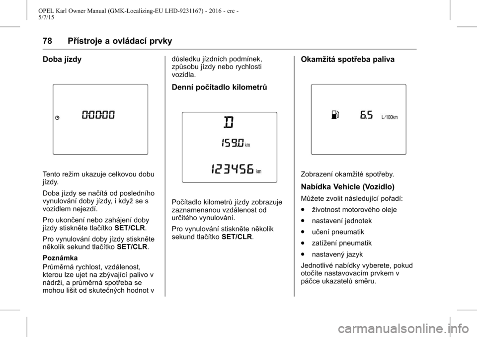 OPEL KARL 2015.75 Uživatelská příručka (in Czech) OPEL Karl Owner Manual (GMK-Localizing-EU LHD-9231167) - 2016 - crc -
5/7/15
78 Přístroje a ovládací prvky
Doba jízdy
Tento režim ukazuje celkovou dobu
jízdy.
Doba jízdy se načítá od posled OPEL KARL 2015.75 Uživatelská příručka (in Czech) OPEL Karl Owner Manual (GMK-Localizing-EU LHD-9231167) - 2016 - crc -
5/7/15
78 Přístroje a ovládací prvky
Doba jízdy
Tento režim ukazuje celkovou dobu
jízdy.
Doba jízdy se načítá od posled