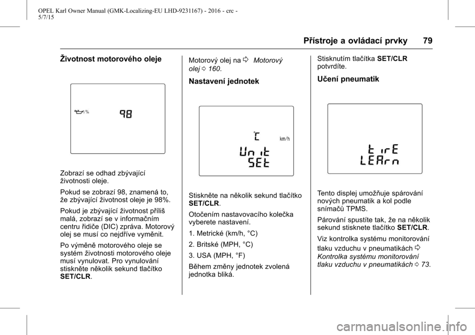 OPEL KARL 2015.75  Uživatelská příručka (in Czech) OPEL Karl Owner Manual (GMK-Localizing-EU LHD-9231167) - 2016 - crc -
5/7/15
Přístroje a ovládací prvky 79
Životnost motorového oleje
Zobrazí se odhad zbývající
životnosti oleje.
Pokud se z