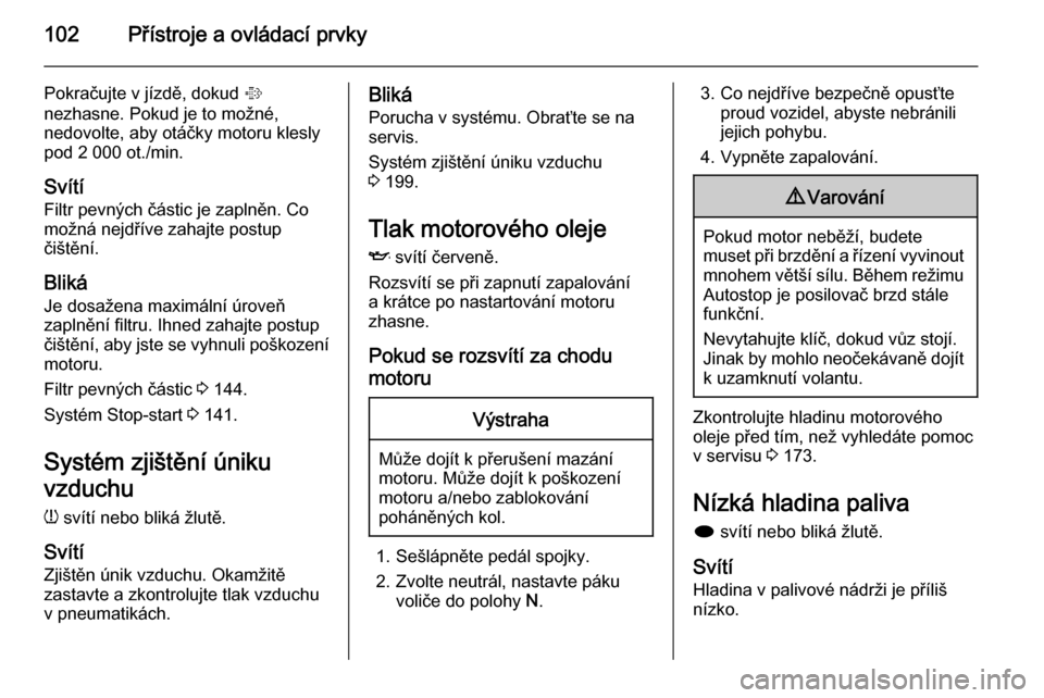 OPEL MERIVA 2014.5  Uživatelská příručka (in Czech) 102Přístroje a ovládací prvky
Pokračujte v jízdě, dokud %
nezhasne. Pokud je to možné,
nedovolte, aby otáčky motoru klesly
pod 2 000 ot./min.
Svítí
Filtr pevných částic je zaplněn. Co
