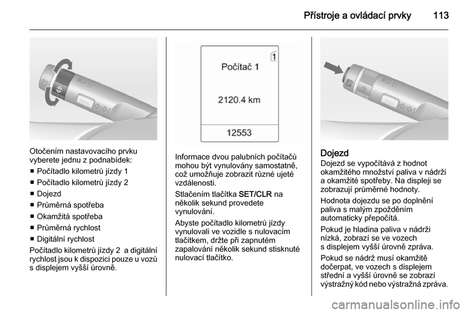 OPEL MERIVA 2014.5  Uživatelská příručka (in Czech) Přístroje a ovládací prvky113
Otočením nastavovacího prvku
vyberete jednu z podnabídek:
■ Počítadlo kilometrů jízdy 1
■ Počítadlo kilometrů jízdy 2
■ Dojezd
■ Průměrná spot�