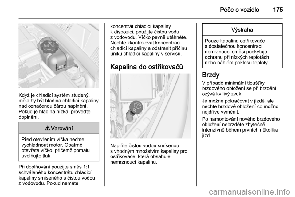 OPEL MERIVA 2014.5  Uživatelská příručka (in Czech) Péče o vozidlo175
Když je chladicí systém studený,
měla by být hladina chladicí kapaliny nad označenou čárou naplnění.
Pokud je hladina nízká, proveďte
doplnění.
9 Varování
Před 