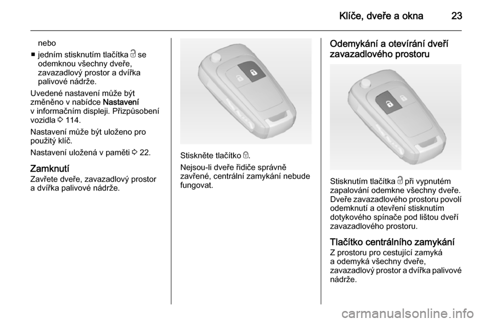 OPEL MERIVA 2014.5  Uživatelská příručka (in Czech) Klíče, dveře a okna23
nebo
■ jedním stisknutím tlačítka  c se
odemknou všechny dveře,
zavazadlový prostor a dvířka
palivové nádrže.
Uvedené nastavení může být
změněno v nabídc