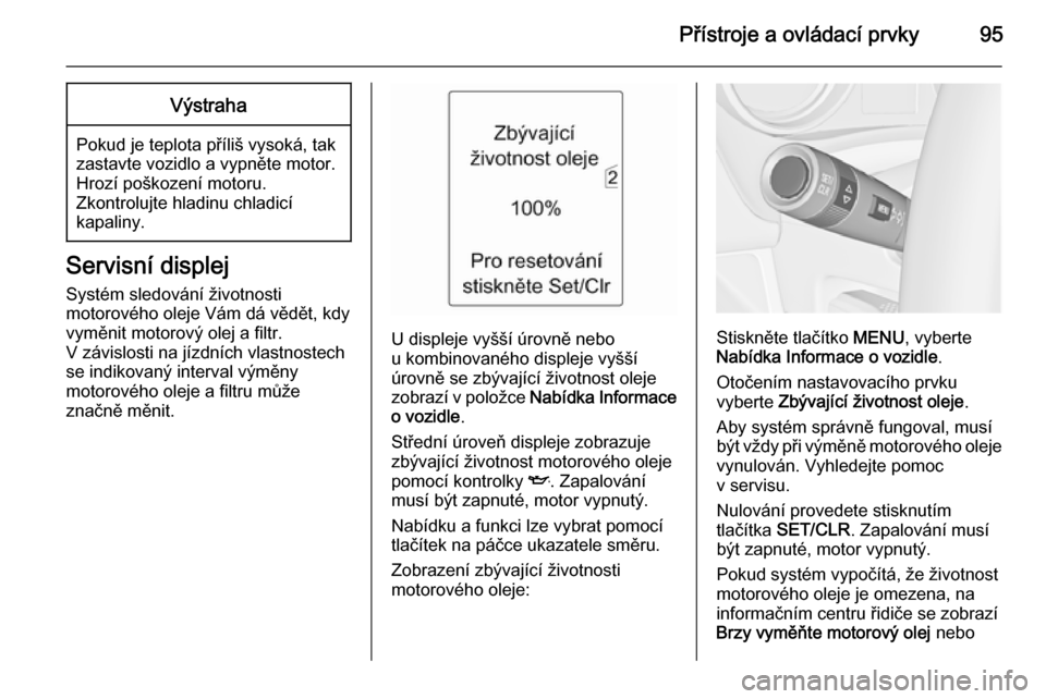 OPEL MERIVA 2015  Uživatelská příručka (in Czech) Přístroje a ovládací prvky95Výstraha
Pokud je teplota příliš vysoká, tak
zastavte vozidlo a vypněte motor.
Hrozí poškození motoru.
Zkontrolujte hladinu chladicí
kapaliny.
Servisní displ