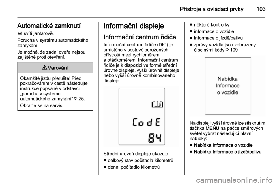 OPEL MERIVA 2015.5  Uživatelská příručka (in Czech) Přístroje a ovládací prvky103Automatické zamknutí^  svítí jantarově.
Porucha v systému automatického
zamykání.
Je možné, že zadní dveře nejsou
zajištěné proti otevření.9 Varová