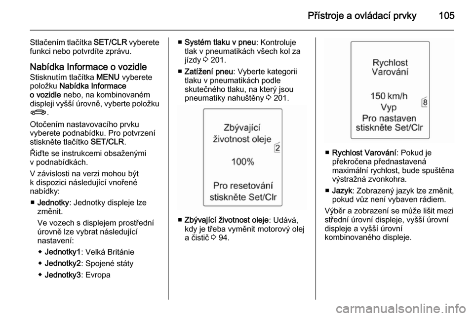 OPEL MERIVA 2015.5  Uživatelská příručka (in Czech) Přístroje a ovládací prvky105
Stlačením tlačítka SET/CLR vyberete
funkci nebo potvrdíte zprávu.
Nabídka Informace o vozidle
Stisknutím tlačítka  MENU vyberete
položku  Nabídka Informac