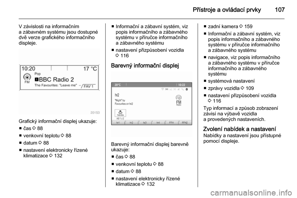 OPEL MERIVA 2015.5  Uživatelská příručka (in Czech) Přístroje a ovládací prvky107
V závislosti na informačním
a zábavném systému jsou dostupné
dvě verze grafického informačního
displeje.
Grafický informační displej ukazuje:
■ čas  