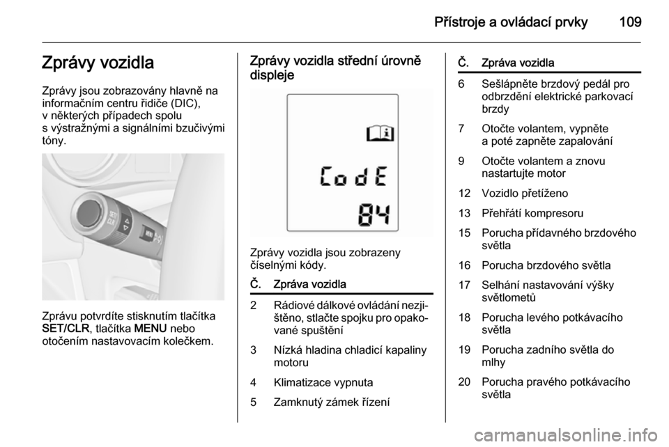 OPEL MERIVA 2015.5  Uživatelská příručka (in Czech) Přístroje a ovládací prvky109Zprávy vozidla
Zprávy jsou zobrazovány hlavně na informačním centru řidiče (DIC),
v některých případech spolu
s výstražnými a signálními bzučivými
t