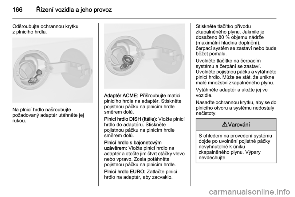 OPEL MERIVA 2015.5  Uživatelská příručka (in Czech) 166Řízení vozidla a jeho provoz
Odšroubujte ochrannou krytku
z plnicího hrdla.
Na plnicí hrdlo našroubujte
požadovaný adaptér utáhněte jej
rukou.
Adaptér ACME:  Přišroubujte matici
plni
