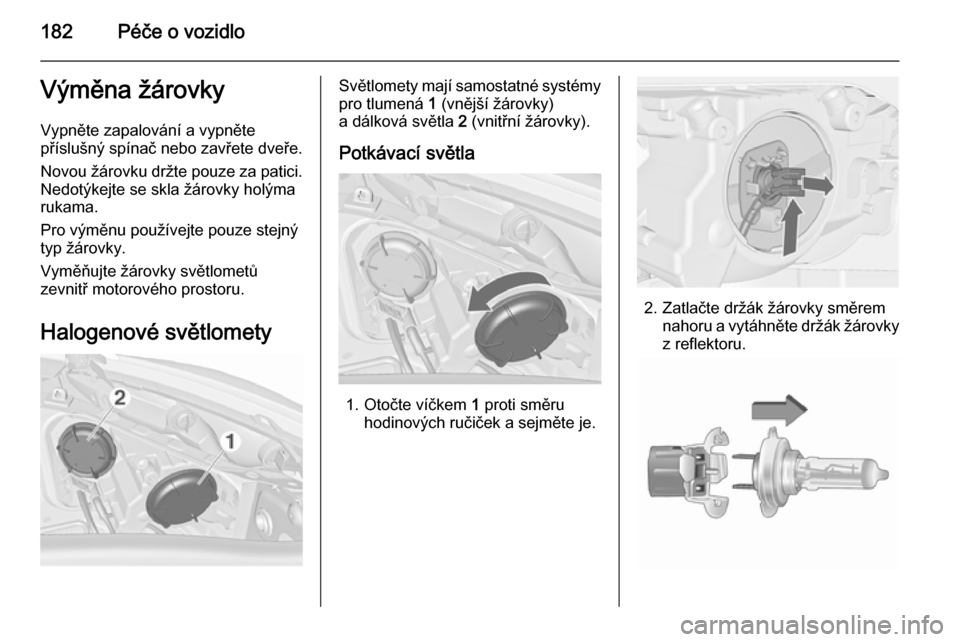 OPEL MERIVA 2015.5  Uživatelská příručka (in Czech) 182Péče o vozidloVýměna žárovkyVypněte zapalování a vypněte
příslušný spínač nebo zavřete dveře.
Novou žárovku držte pouze za patici.
Nedotýkejte se skla žárovky holýma
rukama