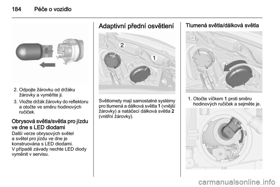 OPEL MERIVA 2015.5  Uživatelská příručka (in Czech) 184Péče o vozidlo
2. Odpojte žárovku od držákužárovky a vyměňte ji.
3. Vložte držák žárovky do reflektoru
a otočte ve směru hodinových
ručiček.
Obrysová světla/světla pro jízdu