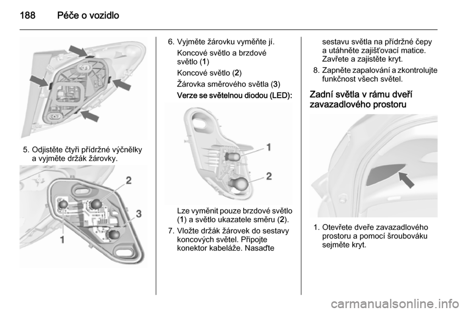 OPEL MERIVA 2015.5  Uživatelská příručka (in Czech) 188Péče o vozidlo
5. Odjistěte čtyři přídržné výčnělkya vyjměte držák žárovky.
6. Vyjměte žárovku vyměňte jí.
Koncové světlo a brzdové
světlo ( 1)
Koncové světlo ( 2)
Žá