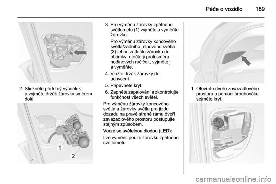 OPEL MERIVA 2015.5  Uživatelská příručka (in Czech) Péče o vozidlo189
2. Stiskněte přídržný výčněleka vyjměte držák žárovky směrem
dolů.
3. Pro výměnu žárovky zpětného světlometu ( 1) vyjměte a vyměňte
žárovku.
Pro výměnu