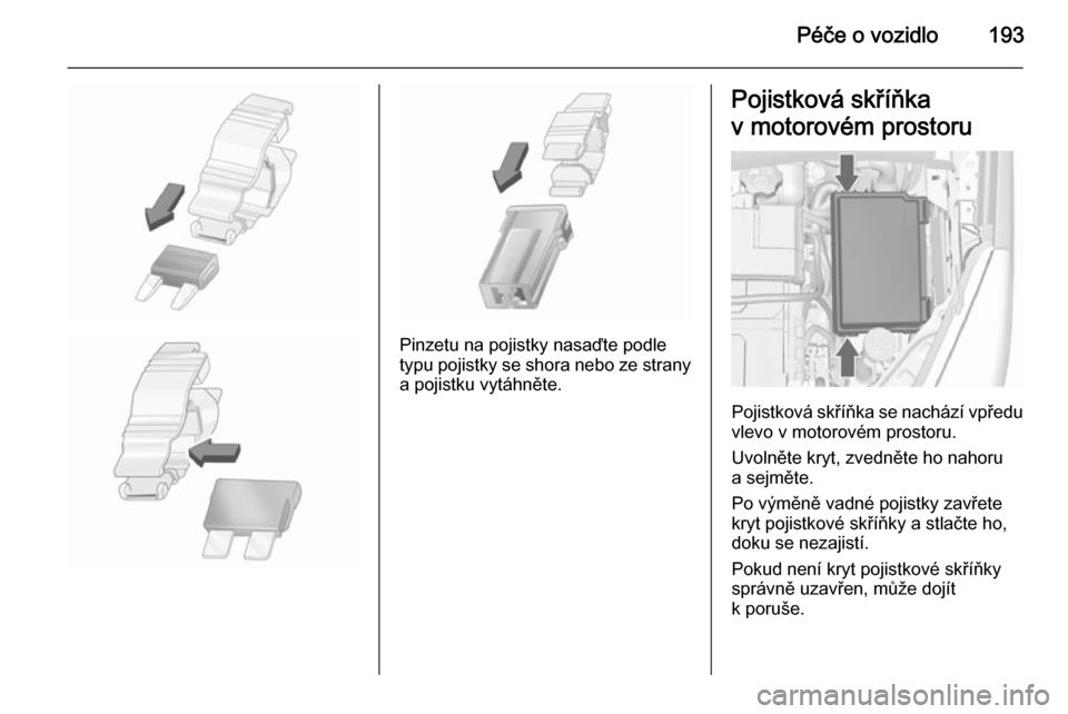 OPEL MERIVA 2015.5  Uživatelská příručka (in Czech) Péče o vozidlo193
Pinzetu na pojistky nasaďte podle
typu pojistky se shora nebo ze strany
a pojistku vytáhněte.
Pojistková skříňka
v motorovém prostoru
Pojistková skříňka se nachází vp