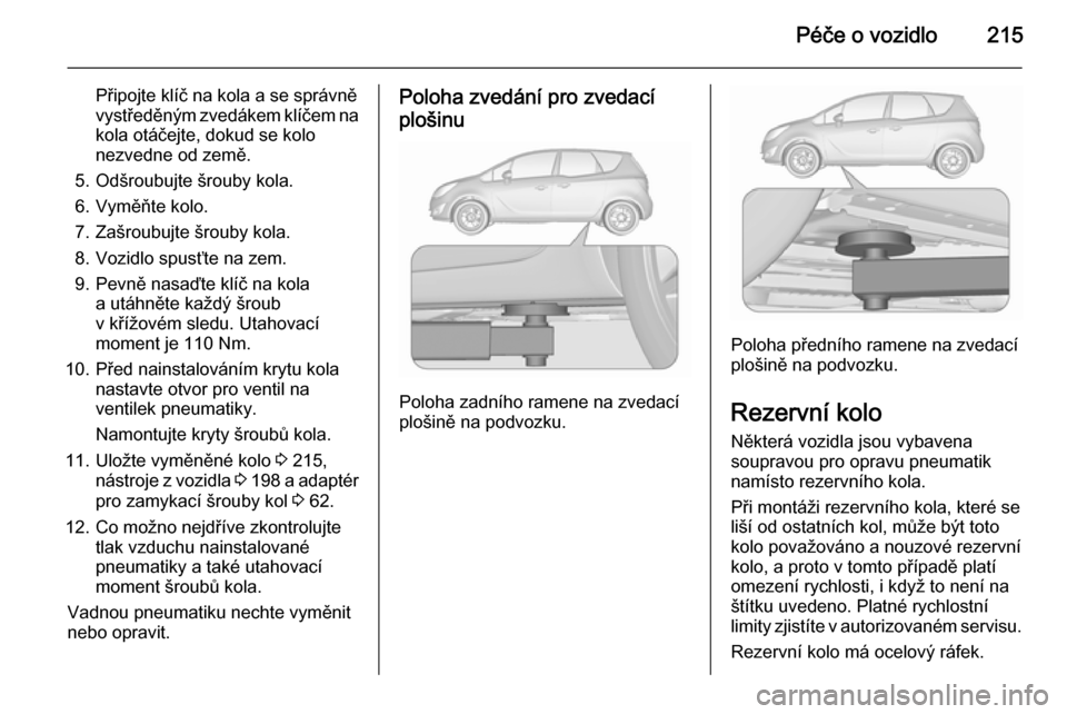 OPEL MERIVA 2015.5 Uživatelská příručka (in Czech) Péče o vozidlo215
Připojte klíč na kola a se správně
vystředěným zvedákem klíčem na kola otáčejte, dokud se kolo
nezvedne od země.
5. Odšroubujte šrouby kola.
6. Vyměňte kolo.
7. Z OPEL MERIVA 2015.5 Uživatelská příručka (in Czech) Péče o vozidlo215
Připojte klíč na kola a se správně
vystředěným zvedákem klíčem na kola otáčejte, dokud se kolo
nezvedne od země.
5. Odšroubujte šrouby kola.
6. Vyměňte kolo.
7. Z