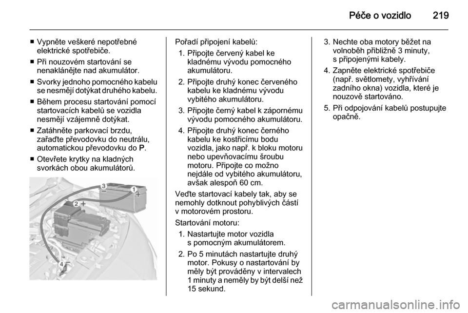 OPEL MERIVA 2015.5  Uživatelská příručka (in Czech) Péče o vozidlo219
■ Vypněte veškeré nepotřebnéelektrické spotřebiče.
■ Při nouzovém startování se nenaklánějte nad akumulátor.
■ Svorky jednoho pomocného kabelu
se nesmějí do
