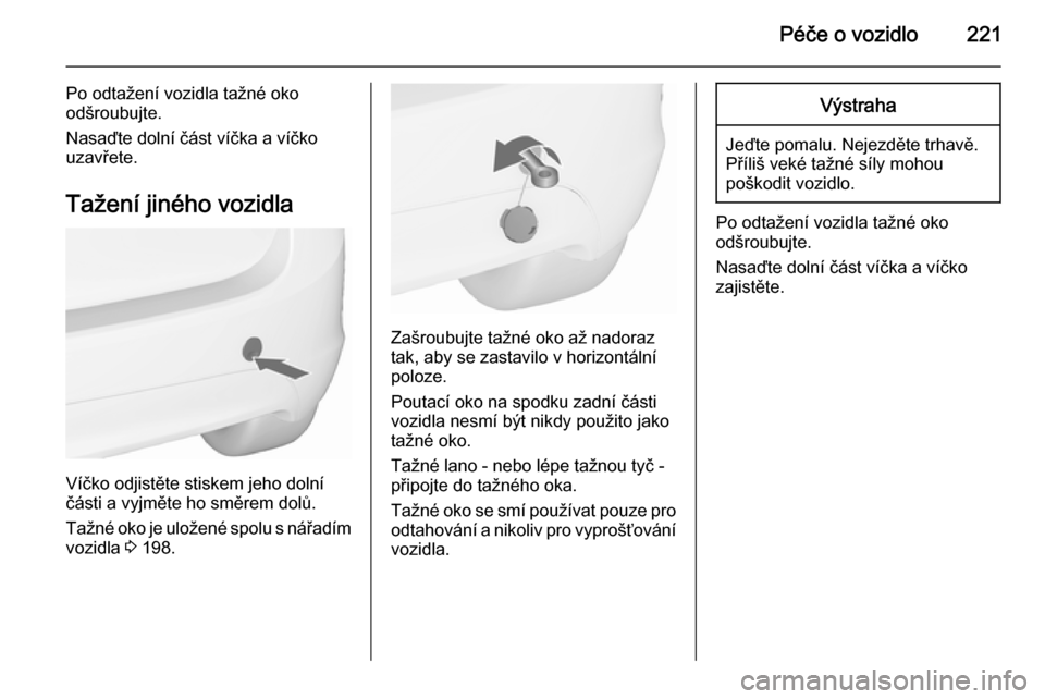 OPEL MERIVA 2015.5  Uživatelská příručka (in Czech) Péče o vozidlo221
Po odtažení vozidla tažné oko
odšroubujte.
Nasaďte dolní část víčka a víčko uzavřete.
Tažení jiného vozidla
Víčko odjistěte stiskem jeho dolní
části a vyjmě