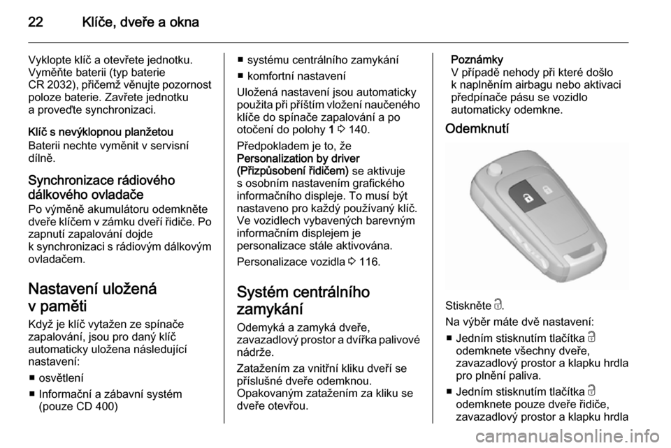 OPEL MERIVA 2015.5  Uživatelská příručka (in Czech) 22Klíče, dveře a okna
Vyklopte klíč a otevřete jednotku.
Vyměňte baterii (typ baterie
CR 2032), přičemž věnujte pozornost poloze baterie. Zavřete jednotku
a proveďte synchronizaci.
Klí�